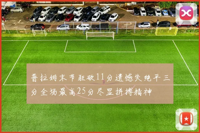 普拉姆末节狂砍11分遗憾失绝平三分全场最高25分尽显拼搏精神
