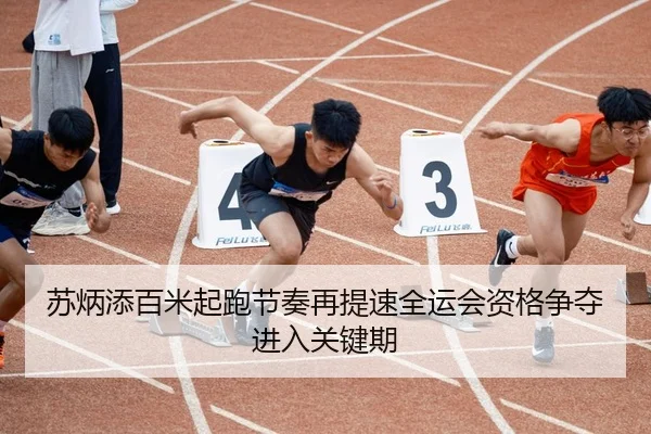 苏炳添百米起跑节奏再提速全运会资格争夺进入关键期