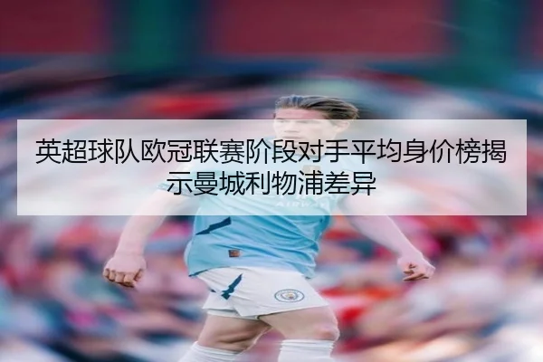 英超球队欧冠联赛阶段对手平均身价榜揭示曼城利物浦差异